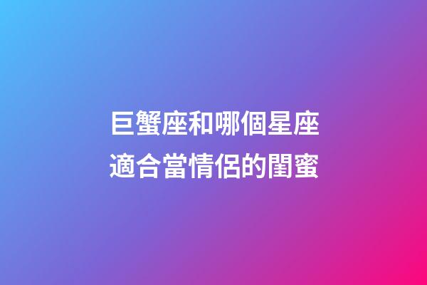 巨蟹座和哪個星座適合當情侶的閨蜜-第1張-星座運勢-玄機派
