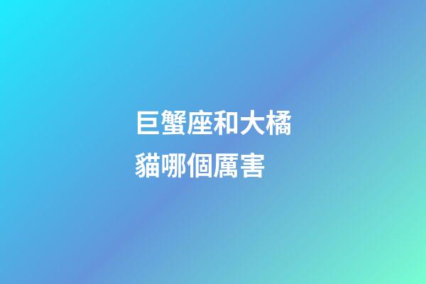 巨蟹座和大橘貓哪個厲害-第1張-星座運勢-玄機派