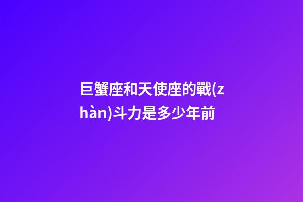 巨蟹座和天使座的戰(zhàn)斗力是多少年前-第1張-星座運(yùn)勢(shì)-玄機(jī)派