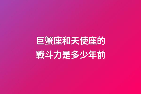 巨蟹座和天使座的戰斗力是多少年前