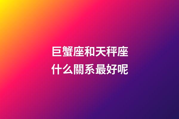巨蟹座和天秤座什么關系最好呢-第1張-星座運勢-玄機派