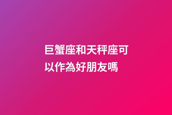 巨蟹座和天秤座可以作為好朋友嗎-第1張-星座運勢-玄機派
