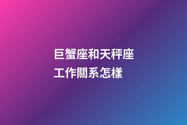 巨蟹座和天秤座工作關系怎樣-第1張-星座運勢-玄機派