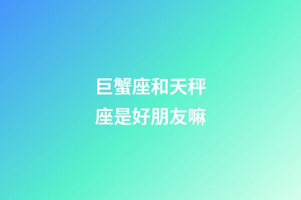 巨蟹座和天秤座是好朋友嘛-第1張-星座運勢-玄機派