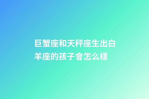 巨蟹座和天秤座生出白羊座的孩子會怎么樣-第1張-星座運勢-玄機派