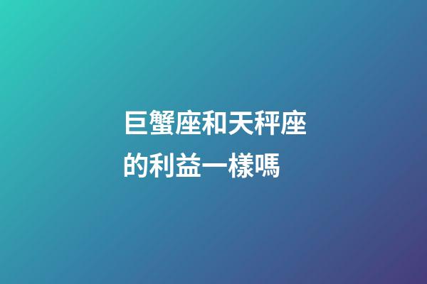 巨蟹座和天秤座的利益一樣嗎-第1張-星座運勢-玄機派