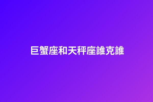 巨蟹座和天秤座誰克誰-第1張-星座運勢-玄機派