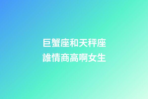 巨蟹座和天秤座誰情商高啊女生