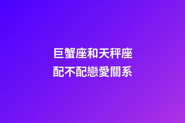 巨蟹座和天秤座配不配戀愛關系-第1張-星座運勢-玄機派
