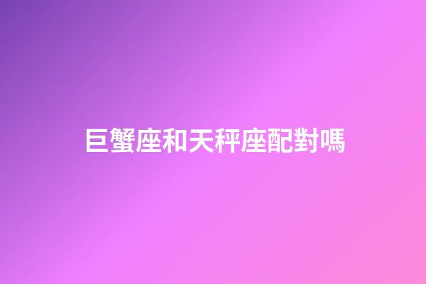巨蟹座和天秤座配對嗎-第1張-星座運勢-玄機派