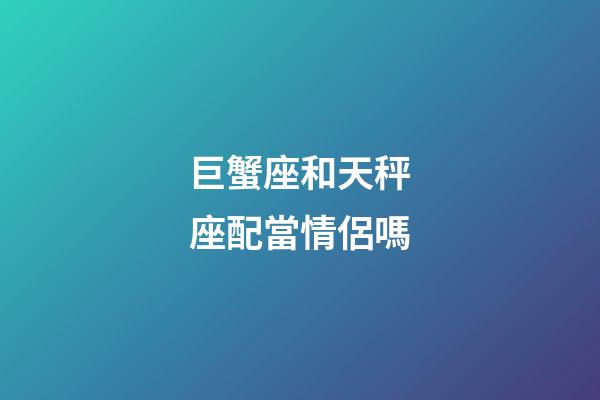 巨蟹座和天秤座配當情侶嗎-第1張-星座運勢-玄機派