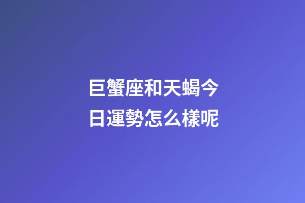 巨蟹座和天蝎今日運勢怎么樣呢-第1張-星座運勢-玄機派