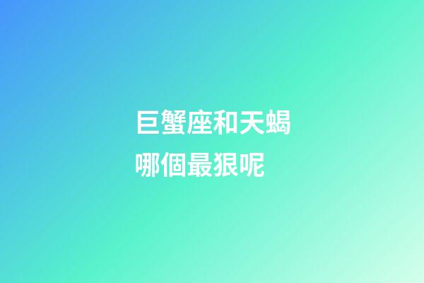 巨蟹座和天蝎哪個最狠呢-第1張-星座運勢-玄機派