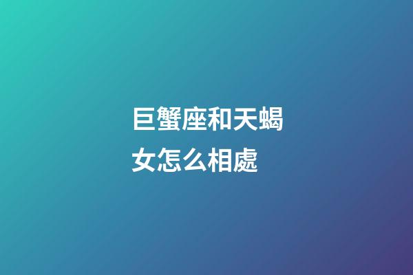 巨蟹座和天蝎女怎么相處-第1張-星座運(yùn)勢-玄機(jī)派