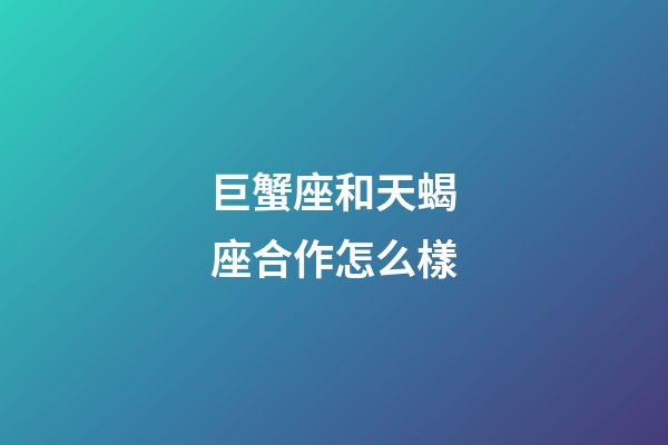 巨蟹座和天蝎座合作怎么樣