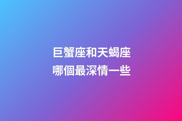 巨蟹座和天蝎座哪個最深情一些-第1張-星座運(yùn)勢-玄機(jī)派