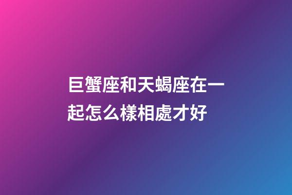 巨蟹座和天蝎座在一起怎么樣相處才好-第1張-星座運勢-玄機派
