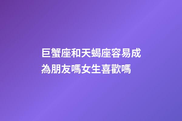 巨蟹座和天蝎座容易成為朋友嗎女生喜歡嗎-第1張-星座運勢-玄機派
