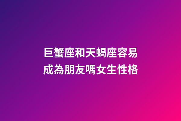 巨蟹座和天蝎座容易成為朋友嗎女生性格-第1張-星座運(yùn)勢(shì)-玄機(jī)派