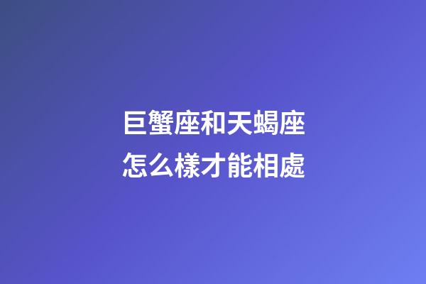 巨蟹座和天蝎座怎么樣才能相處-第1張-星座運勢-玄機派