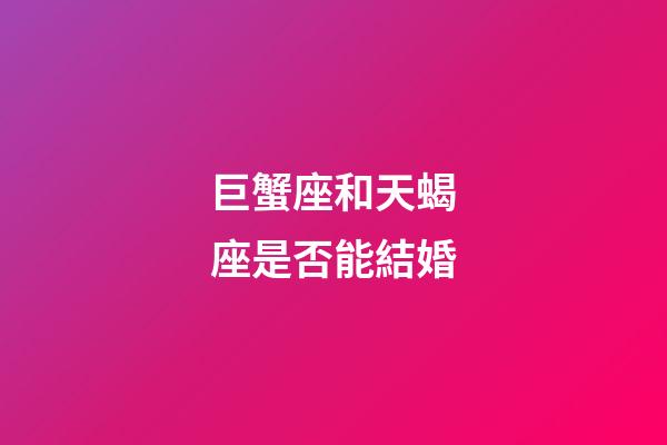 巨蟹座和天蝎座是否能結婚-第1張-星座運勢-玄機派