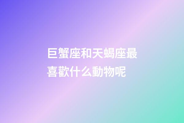 巨蟹座和天蝎座最喜歡什么動物呢-第1張-星座運勢-玄機派