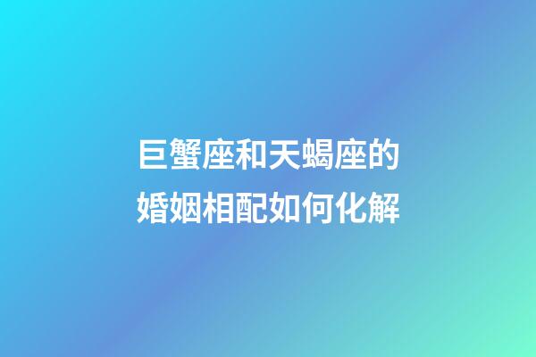 巨蟹座和天蝎座的婚姻相配如何化解-第1張-星座運勢-玄機派