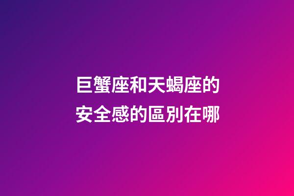巨蟹座和天蝎座的安全感的區別在哪-第1張-星座運勢-玄機派