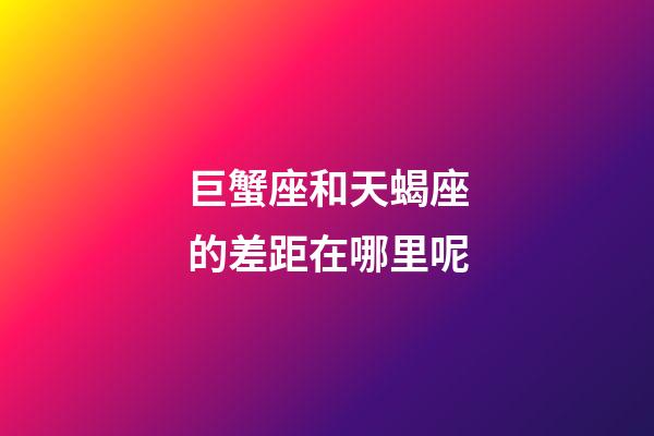 巨蟹座和天蝎座的差距在哪里呢-第1張-星座運勢-玄機派