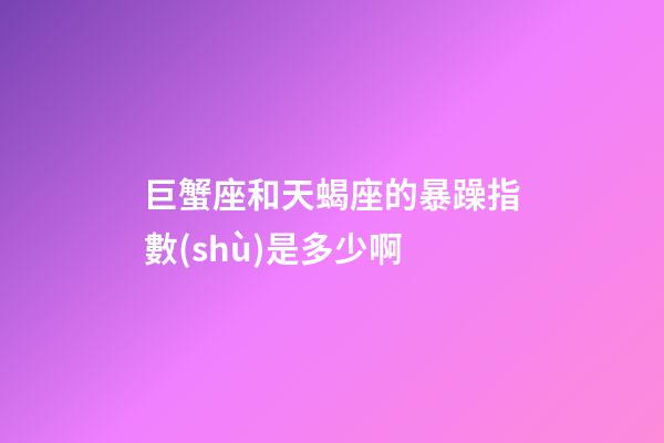 巨蟹座和天蝎座的暴躁指數(shù)是多少啊-第1張-星座運(yùn)勢-玄機(jī)派