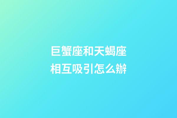 巨蟹座和天蝎座相互吸引怎么辦-第1張-星座運勢-玄機派