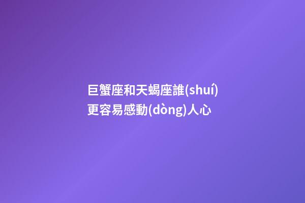 巨蟹座和天蝎座誰(shuí)更容易感動(dòng)人心-第1張-星座運(yùn)勢(shì)-玄機(jī)派