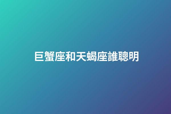巨蟹座和天蝎座誰聰明-第1張-星座運勢-玄機派