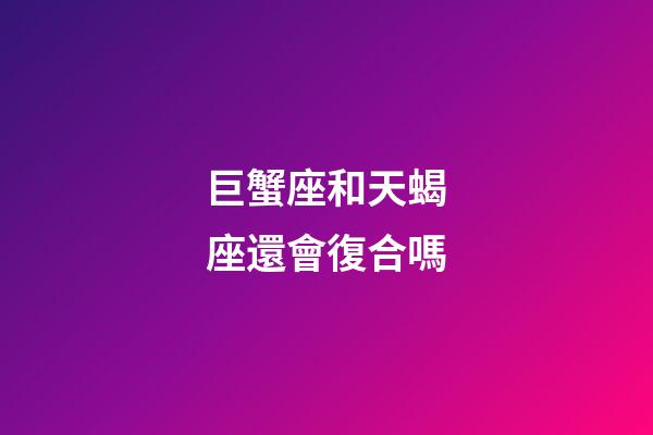 巨蟹座和天蝎座還會復合嗎-第1張-星座運勢-玄機派