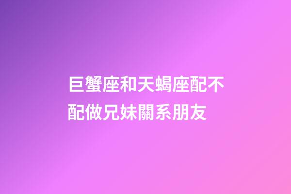 巨蟹座和天蝎座配不配做兄妹關系朋友-第1張-星座運勢-玄機派