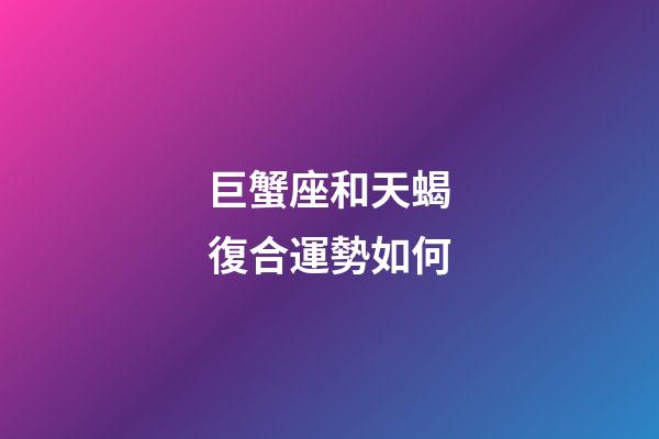 巨蟹座和天蝎復合運勢如何-第1張-星座運勢-玄機派