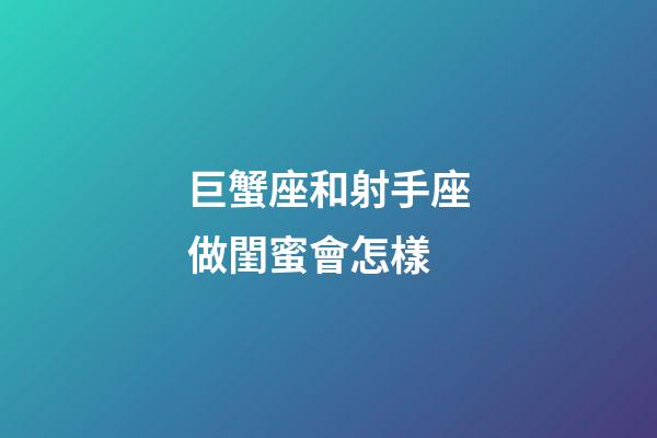 巨蟹座和射手座做閨蜜會怎樣-第1張-星座運勢-玄機派