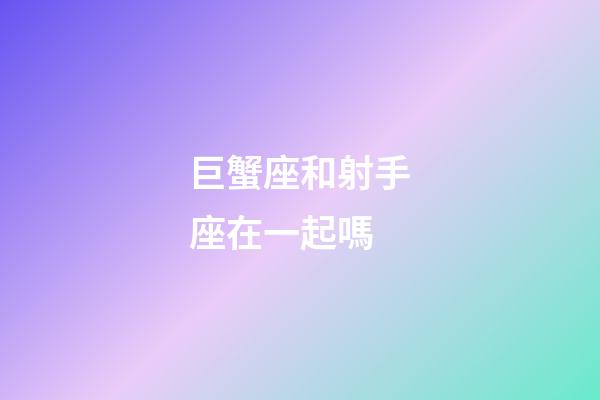 巨蟹座和射手座在一起嗎-第1張-星座運勢-玄機派