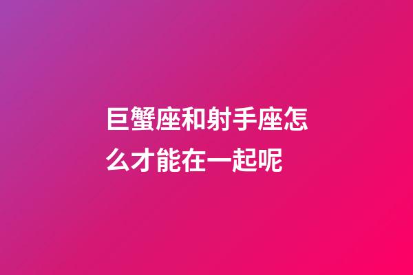 巨蟹座和射手座怎么才能在一起呢-第1張-星座運勢-玄機派