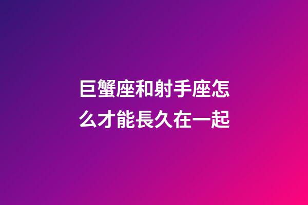 巨蟹座和射手座怎么才能長久在一起-第1張-星座運勢-玄機派
