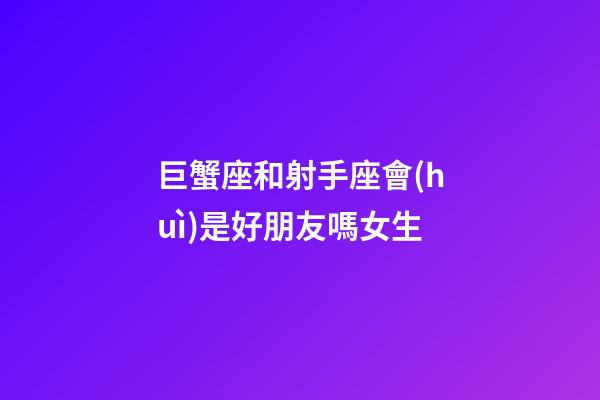 巨蟹座和射手座會(huì)是好朋友嗎女生-第1張-星座運(yùn)勢(shì)-玄機(jī)派