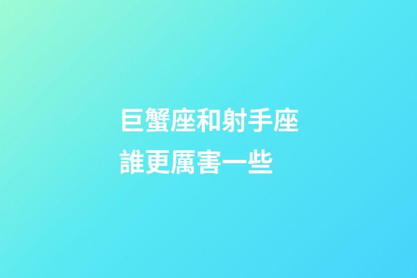 巨蟹座和射手座誰更厲害一些-第1張-星座運勢-玄機派