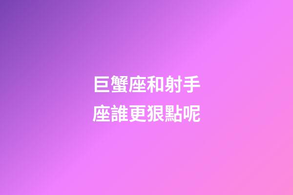 巨蟹座和射手座誰更狠點呢-第1張-星座運勢-玄機派
