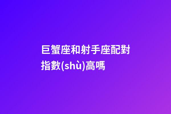 巨蟹座和射手座配對指數(shù)高嗎-第1張-星座運(yùn)勢-玄機(jī)派