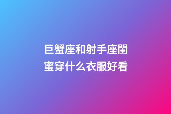 巨蟹座和射手座閨蜜穿什么衣服好看-第1張-星座運勢-玄機派