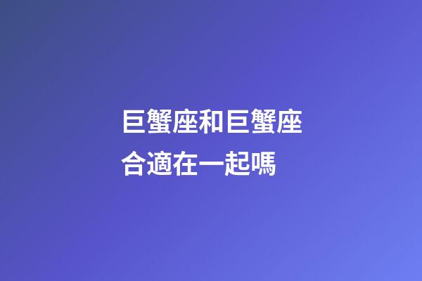 巨蟹座和巨蟹座合適在一起嗎-第1張-星座運勢-玄機派