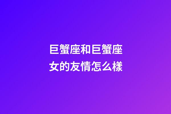 巨蟹座和巨蟹座女的友情怎么樣
