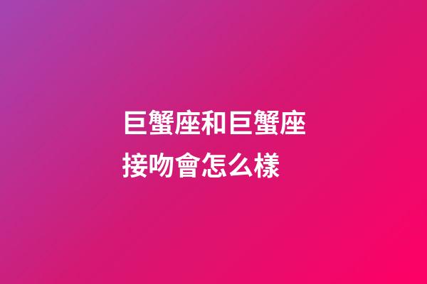 巨蟹座和巨蟹座接吻會怎么樣-第1張-星座運勢-玄機派