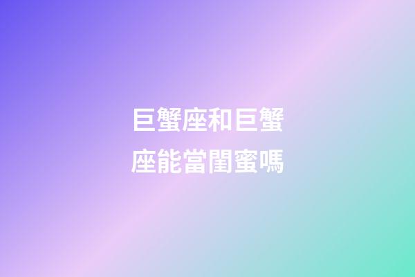 巨蟹座和巨蟹座能當閨蜜嗎-第1張-星座運勢-玄機派