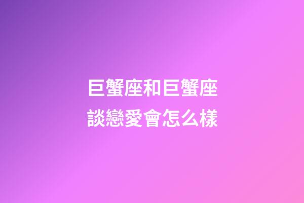 巨蟹座和巨蟹座談戀愛會怎么樣-第1張-星座運勢-玄機派